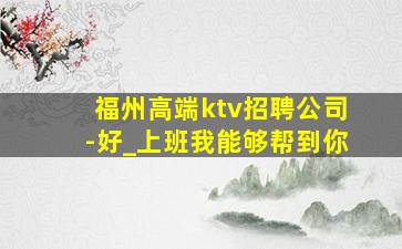 福州高端ktv招聘公司-好_上班我能够帮到你